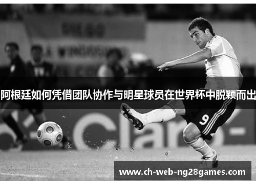阿根廷如何凭借团队协作与明星球员在世界杯中脱颖而出