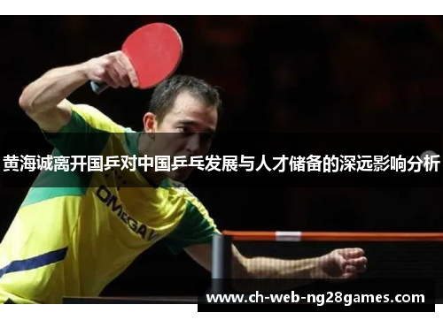黄海诚离开国乒对中国乒乓发展与人才储备的深远影响分析