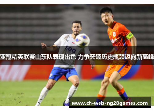 亚冠精英联赛山东队表现出色 力争突破历史瓶颈迈向新高峰