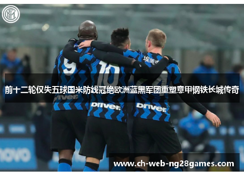 前十二轮仅失五球国米防线冠绝欧洲蓝黑军团重塑意甲钢铁长城传奇