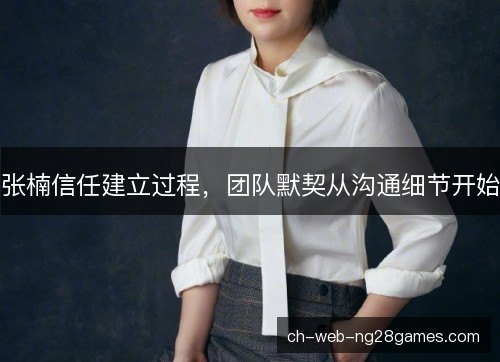 张楠信任建立过程,团队默契从沟通细节开始 张楠信任建立过程,团队默契从沟通细节开始