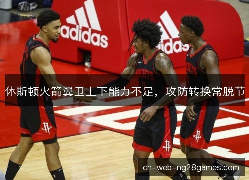 休斯顿火箭翼卫上下能力不足,攻防转换常脱节 休斯顿火箭翼卫上下能力不足,攻防转换常脱节