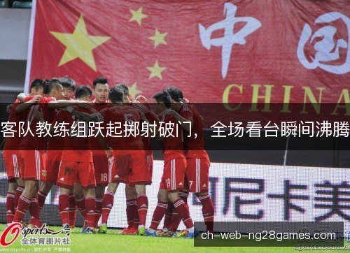 客队教练组跃起掷射破门，全场看台瞬间沸腾